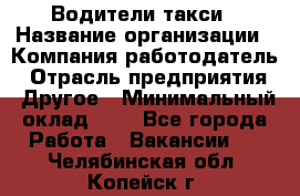 Водители такси › Название организации ­ Компания-работодатель › Отрасль предприятия ­ Другое › Минимальный оклад ­ 1 - Все города Работа » Вакансии   . Челябинская обл.,Копейск г.